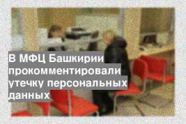 В МФЦ Башкирии прокомментировали утечку персональных данных