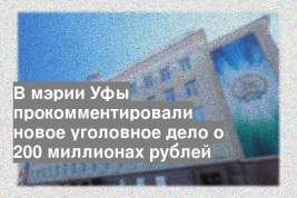 В мэрии Уфы прокомментировали новое уголовное дело о 200 миллионах рублей