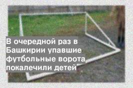 В очередной раз в Башкирии упавшие футбольные ворота покалечили детей