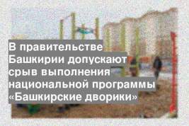 В правительстве Башкирии допускают срыв выполнения национальной программы «Башкирские дворики»