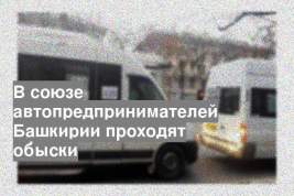 В союзе автопредпринимателей Башкирии проходят обыски