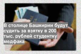 В столице Башкирии будут судить за взятку в 200 тыс. рублей студентку медфака