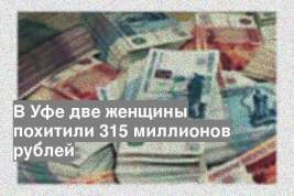 В Уфе две женщины похитили 315 миллионов рублей
