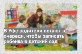 В Уфе родители встают в очереди, чтобы записать ребенка в детский сад