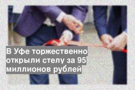 В Уфе торжественно открыли стелу за 95 миллионов рублей