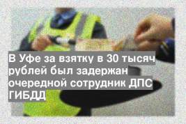 В Уфе за взятку в 30 тысяч рублей был задержан очередной сотрудник ДПС ГИБДД