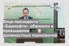 Вице-президента «Башнефти» обвинили в превышении должностных полномочий