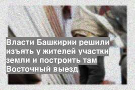 Власти Башкирии решили изъять у жителей участки земли и построить там Восточный выезд