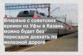 Впервые с советских времен из Уфы в Казань можно будет без пересадок доехать по железной дороге