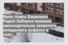 Врио главы Башкирии Радий Хабиров намерен законодательно запретить укладывать асфальт в снег