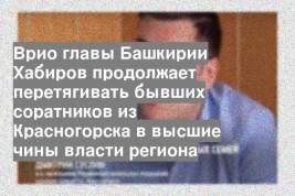 Врио главы Башкирии Хабиров продолжает перетягивать бывших соратников из Красногорска в высшие чины власти региона