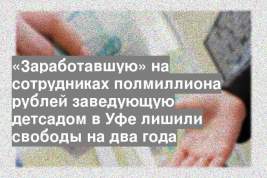 «Заработавшую» на сотрудниках полмиллиона рублей заведующую детсадом в Уфе лишили свободы на два года