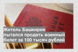 Житель Башкирии пытался продать военный билет за 100 тысяч рублей