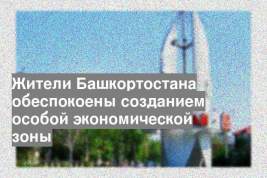 Жители Башкортостана обеспокоены созданием особой экономической зоны