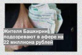Жителя Башкирии подозревают в афере на 22 миллиона рублей
